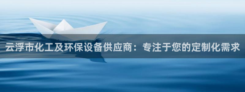 亿万第一集：云浮市化工及环保设备供应商：专注于您的定制化需求