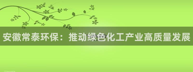 亿万乐购生活超市：安徽常泰环保：推动绿色化工产业高质量发展