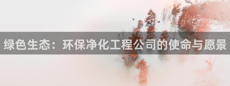 亿万先生客户端官网：绿色生态：环保净化工程公司的使命与愿景