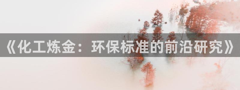 亿万先生官方网站下载安装：《化工炼金：环保标准的前沿研究》