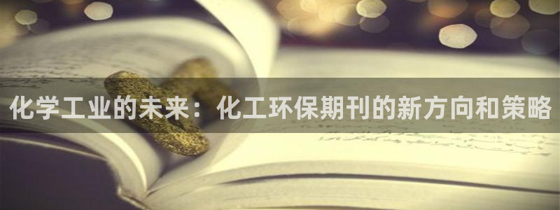 亿万先生合并网址在哪：化学工业的未来：化工环保期刊的新方向和策略