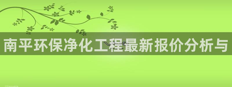 亿万视频：南平环保净化工程最新报价分析与