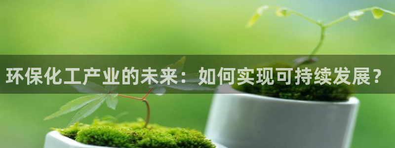 亿万先生官方网站下载手机版：环保化工产业的未来：如何实现可持续发展？