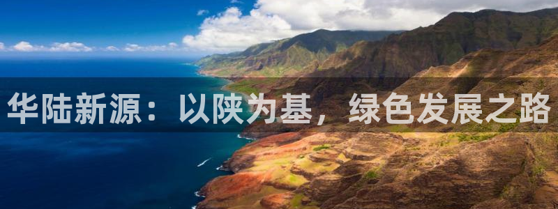 亿万先生客户端官网登录入口：华陆新源：以陕为基，绿色发展之路