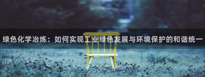 亿万先生客户端官网登录：绿色化学冶炼：如何实现工业绿色发展与环境保护的和谐统一