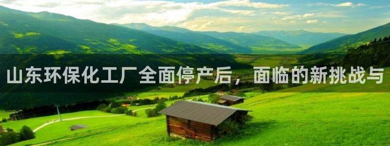 亿万先生客户端官网登录入口：山东环保化工厂全面停产后，面临的新挑战与