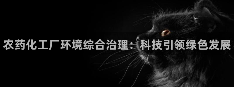 亿万先生官方网站下载手机版：农药化工厂环境综合治理：科技引领绿色发展