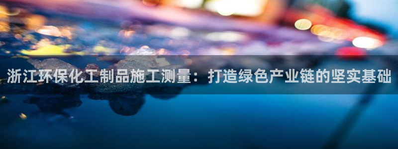 亿万先生网站下载：浙江环保化工制品施工测量：打造绿色产业链的坚实基础