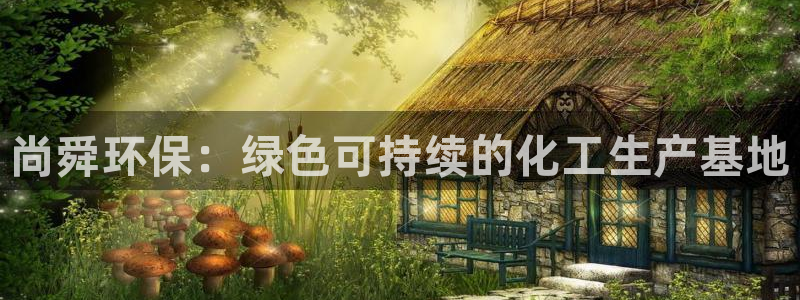 亿万先生合并：尚舜环保：绿色可持续的化工生产基地