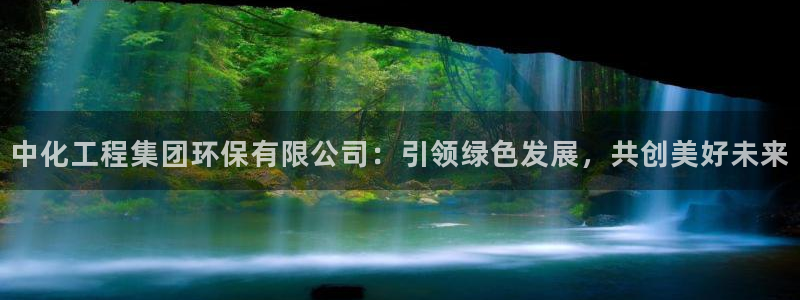 亿万先生官方客服电话：中化工程集团环保有限公司：引领绿色发展，共创美好未来