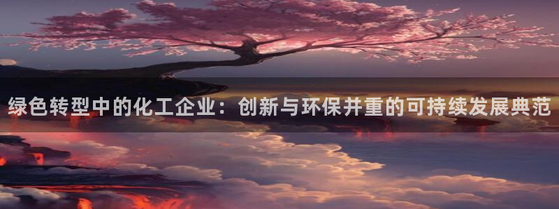 亿万先生mr008cc官网：绿色转型中的化工企业：创新与环保并重的可持续发展典范