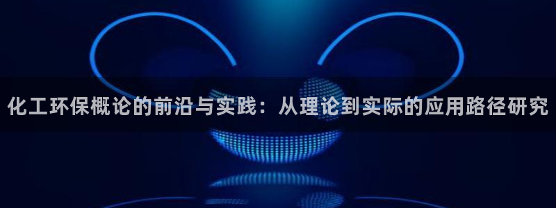 亿万官网字幕组官网下载：化工环保概论的前沿与实践：从理论到实际的应用路径研究