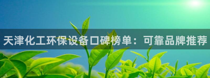 亿万先生是男是女：天津化工环保设备口碑榜单：可靠品牌推荐