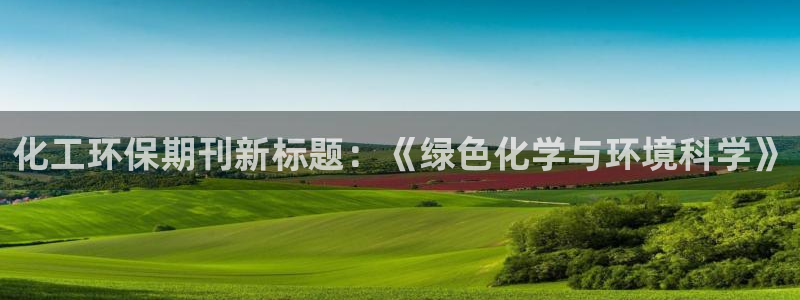 亿万客户端：化工环保期刊新标题：《绿色化学与环境科学》