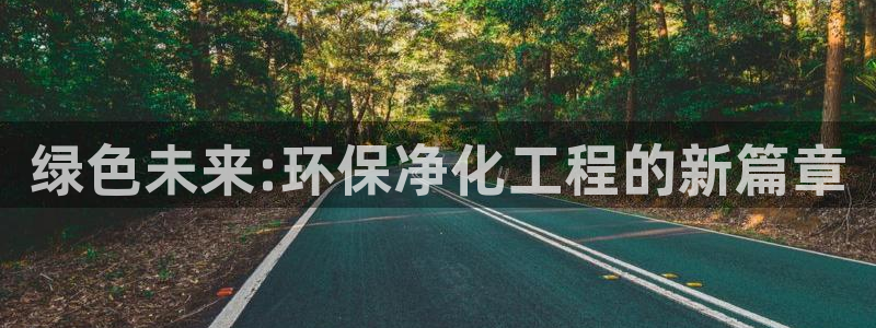 亿万先生游戏平台网址：绿色未来:环保净化工程的新篇章