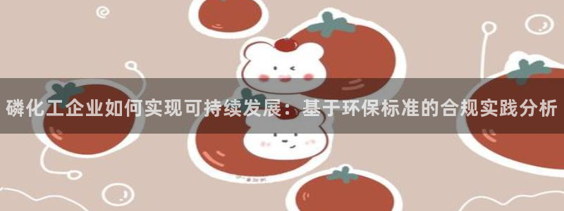 亿万先生官方网站：磷化工企业如何实现可持续发展：基于环保标准的合规实践分析