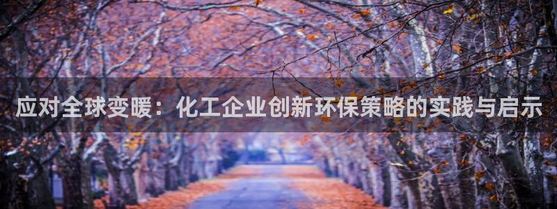 亿万网友在线实时为您解答问题：应对全球变暖：化工企业创新环保策略的实践与启示
