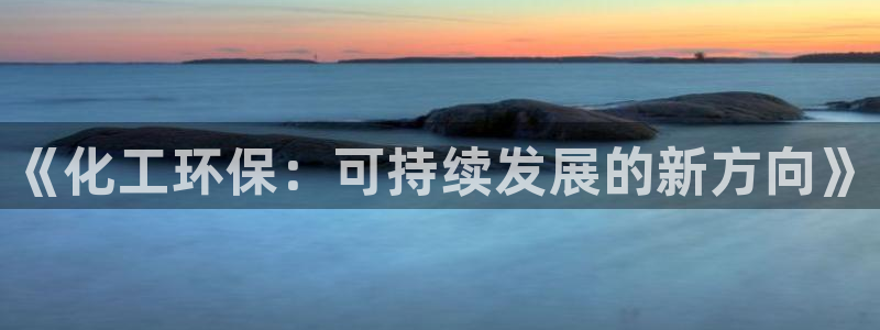 亿万先生mr01官网 - 亿万先生手机版入：《化工环保：可持续发展的新方向》