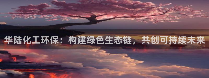 亿万先生官方网站下载安装：华陆化工环保：构建绿色生态链，共创可持续未来