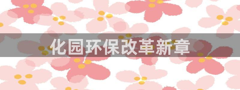 亿万先生 手机版下载安装：化园环保改革新章