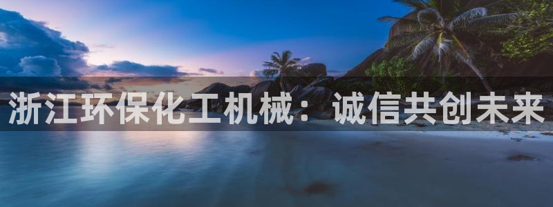 亿万先生客户端：浙江环保化工机械：诚信共创未来