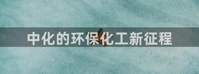 亿万国际平台是正规的吗安全吗：中化的环保化工新征程