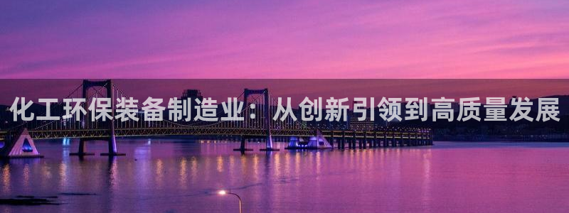 亿万先生网页版：化工环保装备制造业：从创新引领到高质量发展