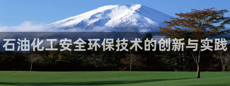 亿万城市手游官网：石油化工安全环保技术的创新与实践