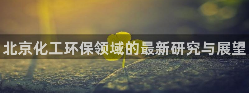 官方网站下载亿万人生：北京化工环保领域的最新研究与展望