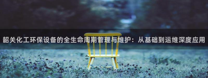 亿万客户端：韶关化工环保设备的全生命周期管理与维护：从基础到运维深度应用