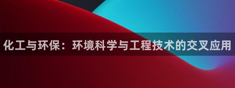 亿万先生游戏平台网址：化工与环保：环境科学与工程技术的交叉应用
