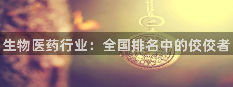 亿万先生客户端官网下载：生物医药行业：全国排名中的佼佼者
