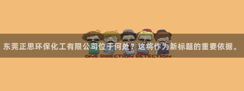 亿万先生网页版登录：东莞正思环保化工有限公司位于何处？这将作为新标题的重要依据。