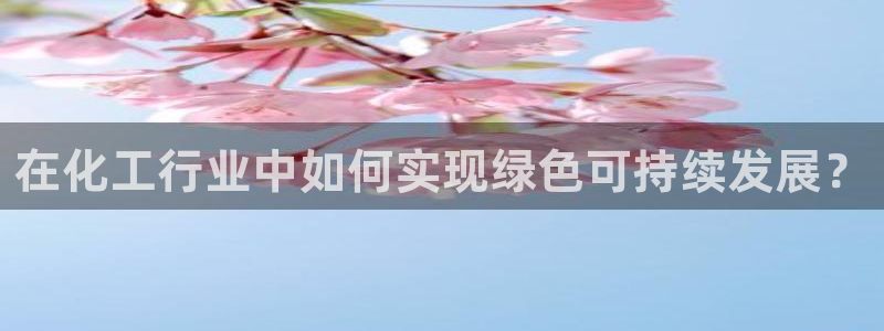 亿万先生客户端：在化工行业中如何实现绿色可持续发展？