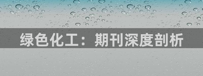 亿万先生007网页登录：绿色化工：期刊深度剖析